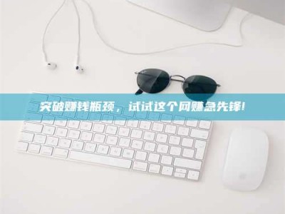 乐平突破赚钱瓶颈，试试这个网赚急先锋!