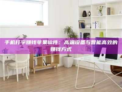 乐平手机打字赚钱苹果软件：高端设备与智能高效的赚钱方式