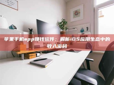 乐平苹果手机app赚钱软件：解析iOS应用生态中的收入密码