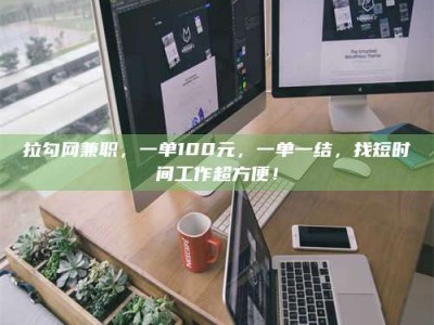 乐平拉勾网兼职，一单100元，一单一结，找短时间工作超方便！