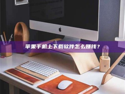 乐平苹果手机上下载软件怎么赚钱？