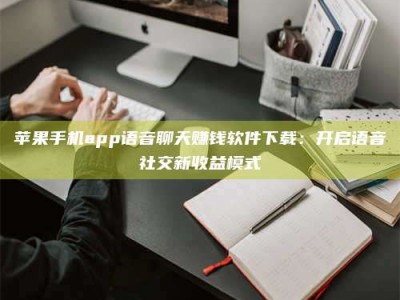 乐平苹果手机app语音聊天赚钱软件下载：开启语音社交新收益模式