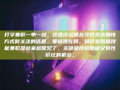 乐平打字兼职一单一结，这是许多朋友寻找灵活赚钱方式时关注的话题。要说现在啊，知识变现和技能兼职是越来越常见了，关键是找到靠谱又有性价比的机会。