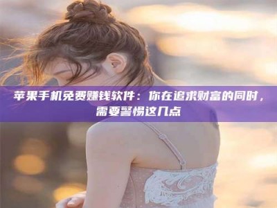 乐平苹果手机免费赚钱软件：你在追求财富的同时，需要警惕这几点