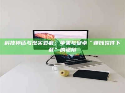 乐平科技神话与现实裂痕：苹果与安卓“赚钱软件下载”的诡辩