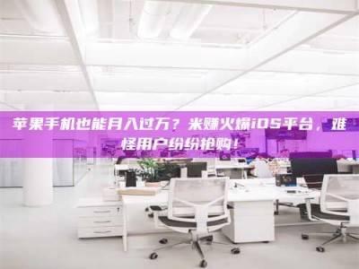 乐平苹果手机也能月入过万？米赚火爆iOS平台，难怪用户纷纷抢购！