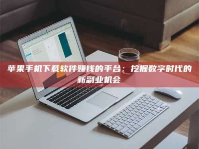 乐平苹果手机下载软件赚钱的平台：挖掘数字时代的新副业机会