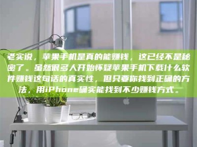 乐平老实说，苹果手机是真的能赚钱，这已经不是秘密了。虽然很多人开始怀疑苹果手机下载什么软件赚钱这句话的真实性，但只要你找到正确的方法，用iPhone确实能找到不少赚钱方式。