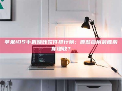 乐平苹果iOS手机赚钱软件排行榜：哪些应用最能帮你增收？