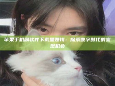 乐平苹果手机刷软件下载量赚钱：探索数字时代的变现机会