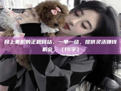 乐平网上兼职的正规网站，一单一结，提供灵活赚钱机会。（15字）