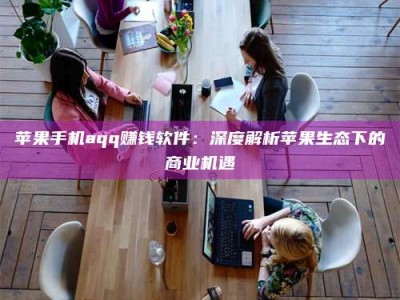 乐平苹果手机aqq赚钱软件：深度解析苹果生态下的商业机遇